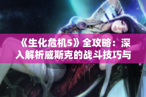 《生化危机5》全攻略：深入解析威斯克的战斗技巧与策略