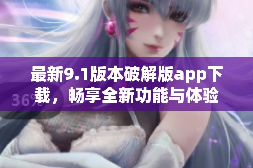 最新9.1版本破解版app下载，畅享全新功能与体验