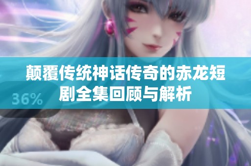 颠覆传统神话传奇的赤龙短剧全集回顾与解析