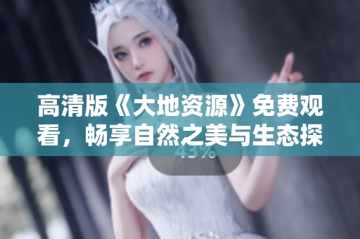 高清版《大地资源》免费观看，畅享自然之美与生态探秘