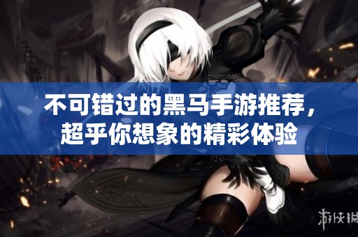 不可错过的黑马手游推荐，超乎你想象的精彩体验