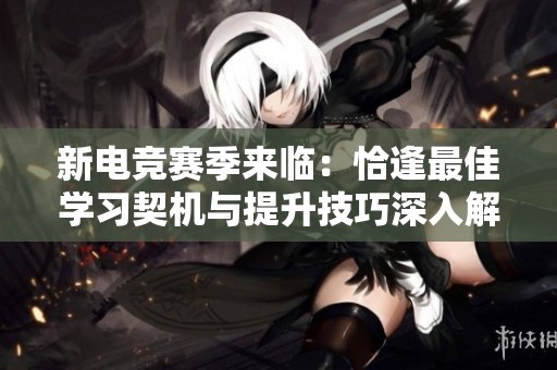 新电竞赛季来临：恰逢最佳学习契机与提升技巧深入解析