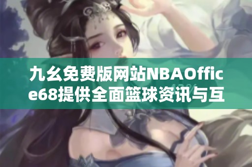 九幺免费版网站NBAOffice68提供全面篮球资讯与互动体验