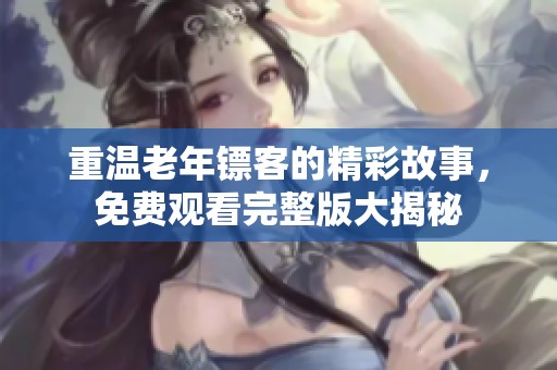 重温老年镖客的精彩故事，免费观看完整版大揭秘