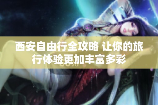 西安自由行全攻略 让你的旅行体验更加丰富多彩