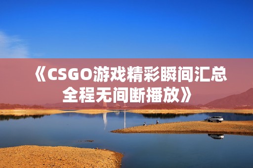 《CSGO游戏精彩瞬间汇总全程无间断播放》