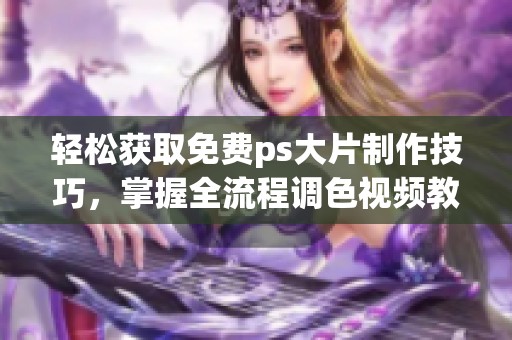 轻松获取免费ps大片制作技巧，掌握全流程调色视频教程