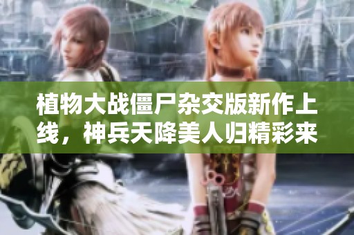 植物大战僵尸杂交版新作上线，神兵天降美人归精彩来袭
