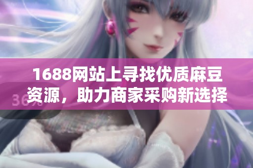 1688网站上寻找优质麻豆资源，助力商家采购新选择