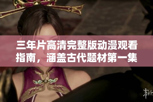三年片高清完整版动漫观看指南，涵盖古代题材第一集精彩解析