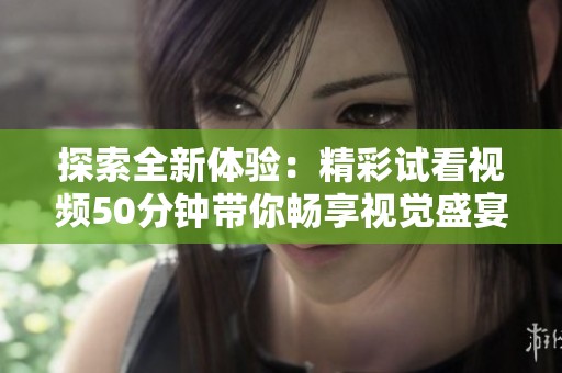 探索全新体验：精彩试看视频50分钟带你畅享视觉盛宴