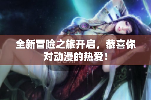 全新冒险之旅开启，恭喜你对动漫的热爱！