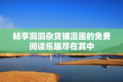 畅享洞洞杂货铺漫画的免费阅读乐趣尽在其中