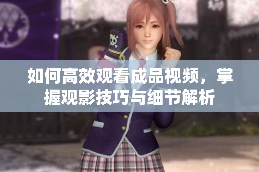 如何高效观看成品视频，掌握观影技巧与细节解析