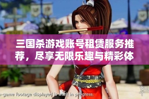 三国杀游戏账号租赁服务推荐，尽享无限乐趣与精彩体验