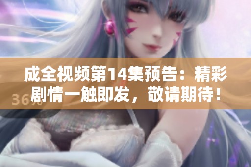 成全视频第14集预告：精彩剧情一触即发，敬请期待！