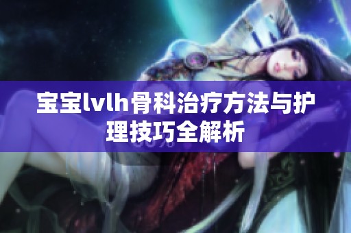 宝宝lvlh骨科治疗方法与护理技巧全解析