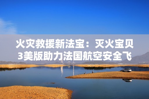 火灾救援新法宝：灭火宝贝3美版助力法国航空安全飞行