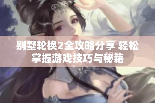 别墅轮换2全攻略分享 轻松掌握游戏技巧与秘籍