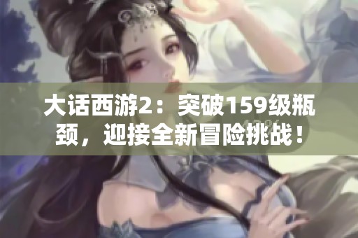 大话西游2：突破159级瓶颈，迎接全新冒险挑战！