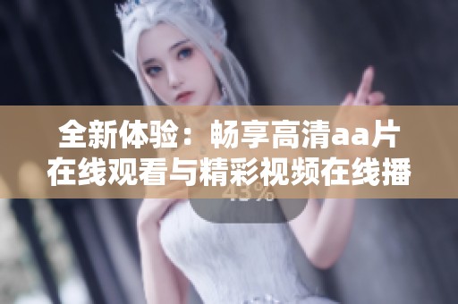 全新体验：畅享高清aa片在线观看与精彩视频在线播放服务
