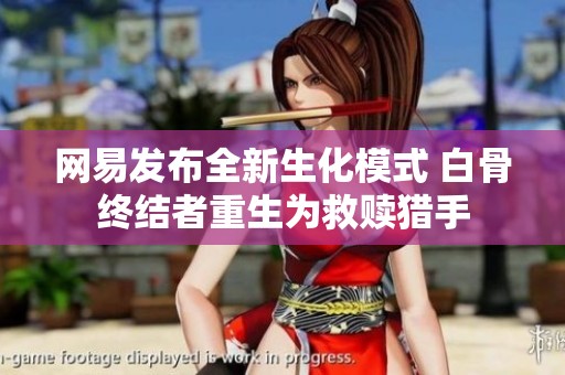 网易发布全新生化模式 白骨终结者重生为救赎猎手
