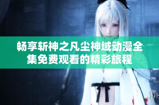 畅享斩神之凡尘神域动漫全集免费观看的精彩旅程