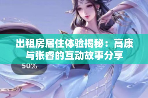 出租房居住体验揭秘：高康与张睿的互动故事分享