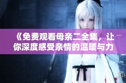 《免费观看母亲二全集，让你深度感受亲情的温暖与力量》