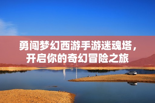 勇闯梦幻西游手游迷魂塔，开启你的奇幻冒险之旅