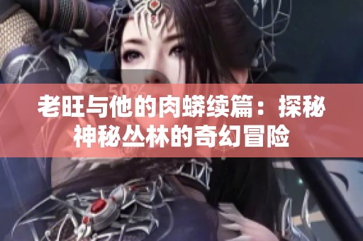 老旺与他的肉蟒续篇：探秘神秘丛林的奇幻冒险