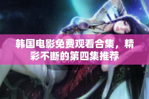 韩国电影免费观看合集，精彩不断的第四集推荐