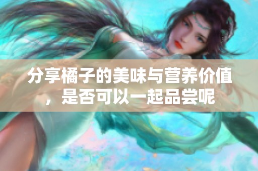 分享橘子的美味与营养价值，是否可以一起品尝呢