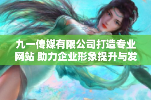 九一传媒有限公司打造专业网站 助力企业形象提升与发展