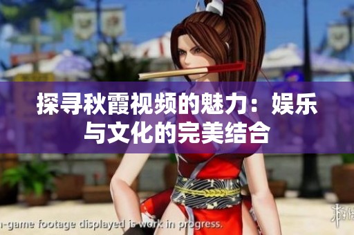 探寻秋霞视频的魅力：娱乐与文化的完美结合