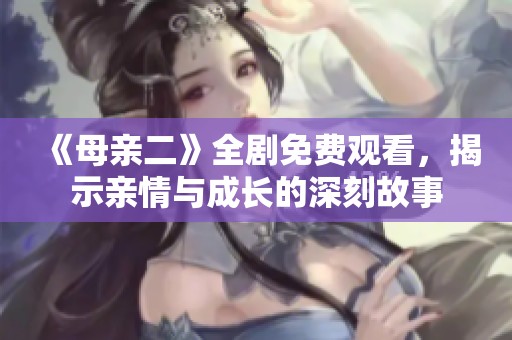 《母亲二》全剧免费观看，揭示亲情与成长的深刻故事