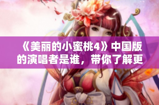《美丽的小蜜桃4》中国版的演唱者是谁，带你了解更多！