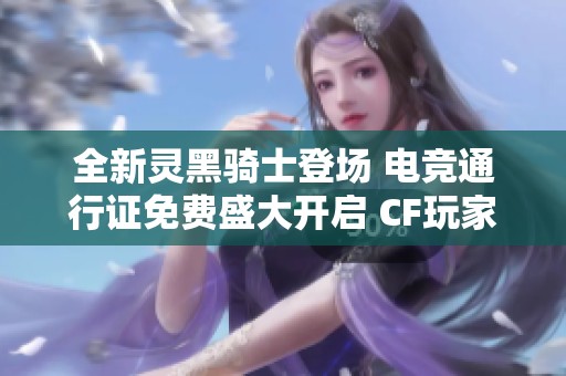 全新灵黑骑士登场 电竞通行证免费盛大开启 CF玩家盛宴即将来临