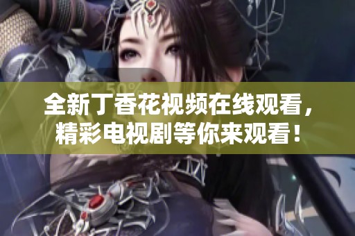 全新丁香花视频在线观看，精彩电视剧等你来观看！