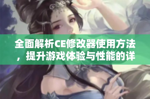 全面解析CE修改器使用方法，提升游戏体验与性能的详尽教程