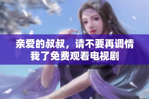 亲爱的叔叔，请不要再调情我了免费观看电视剧