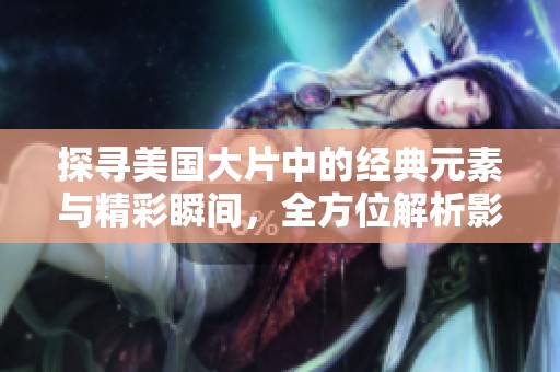 探寻美国大片中的经典元素与精彩瞬间，全方位解析影迷必看作品