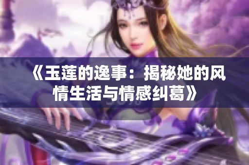 《玉莲的逸事：揭秘她的风情生活与情感纠葛》