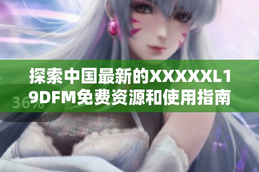 探索中国最新的XXXXXL19DFM免费资源和使用指南
