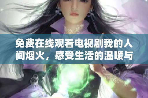 免费在线观看电视剧我的人间烟火，感受生活的温暖与感动