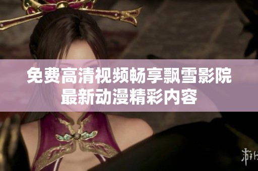 免费高清视频畅享飘雪影院最新动漫精彩内容