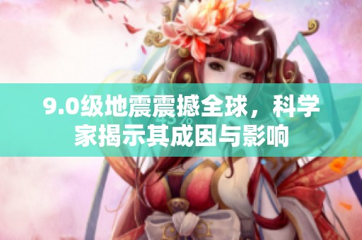 9.0级地震震撼全球，科学家揭示其成因与影响