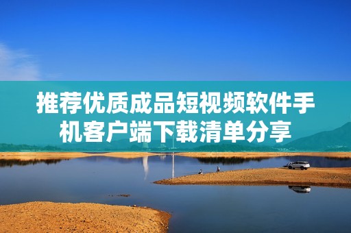 推荐优质成品短视频软件手机客户端下载清单分享