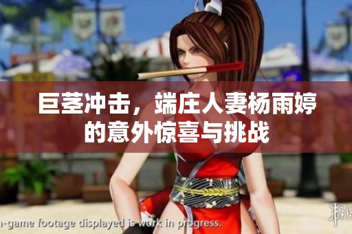 巨茎冲击，端庄人妻杨雨婷的意外惊喜与挑战