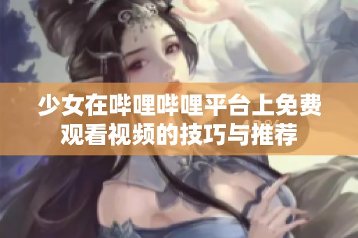 少女在哔哩哔哩平台上免费观看视频的技巧与推荐